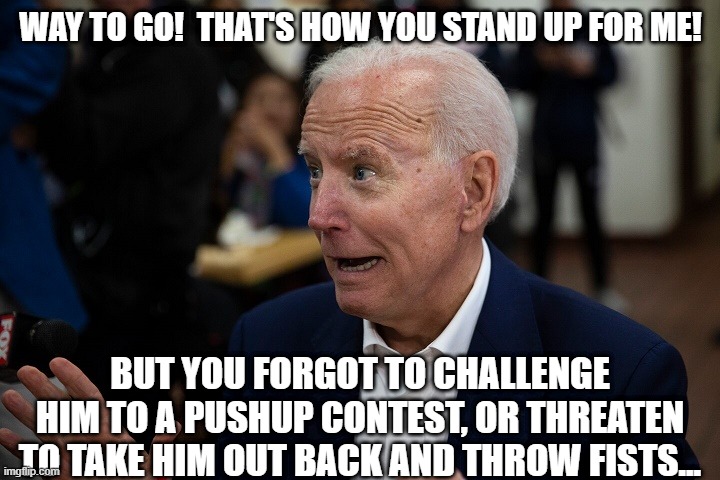 Old Uncle Joe | WAY TO GO!  THAT'S HOW YOU STAND UP FOR ME! BUT YOU FORGOT TO CHALLENGE HIM TO A PUSHUP CONTEST, OR THREATEN TO TAKE HIM OUT BACK AND THROW  | image tagged in old uncle joe | made w/ Imgflip meme maker