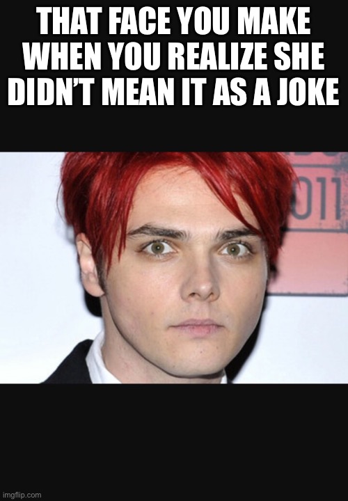 Gerard way |  THAT FACE YOU MAKE WHEN YOU REALIZE SHE DIDN’T MEAN IT AS A JOKE | image tagged in gerard way | made w/ Imgflip meme maker