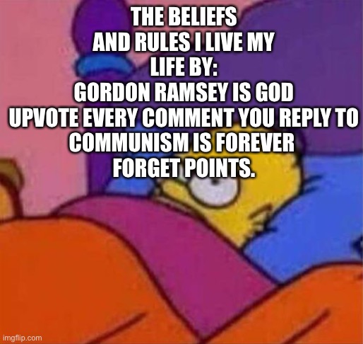 angry homer simpson in bed | THE BELIEFS AND RULES I LIVE MY LIFE BY:
GORDON RAMSEY IS GOD
UPVOTE EVERY COMMENT YOU REPLY TO
COMMUNISM IS FOREVER 
FORGET POINTS. | image tagged in angry homer simpson in bed | made w/ Imgflip meme maker