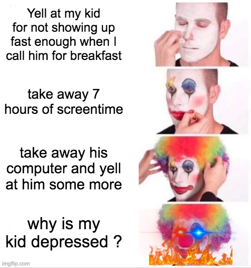 Heh | Yell at my kid for not showing up fast enough when I call him for breakfast; take away 7 hours of screentime; take away his computer and yell at him some more; why is my kid depressed ? | image tagged in memes,clown applying makeup | made w/ Imgflip meme maker