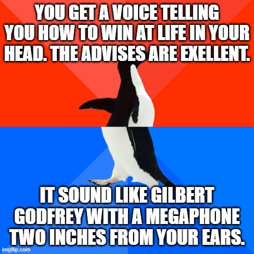 Socially Awesome Awkward Penguin Meme | YOU GET A VOICE TELLING YOU HOW TO WIN AT LIFE IN YOUR HEAD. THE ADVISES ARE EXELLENT. IT SOUND LIKE GILBERT GODFREY WITH A MEGAPHONE TWO INCHES FROM YOUR EARS. | image tagged in memes,socially awesome awkward penguin | made w/ Imgflip meme maker