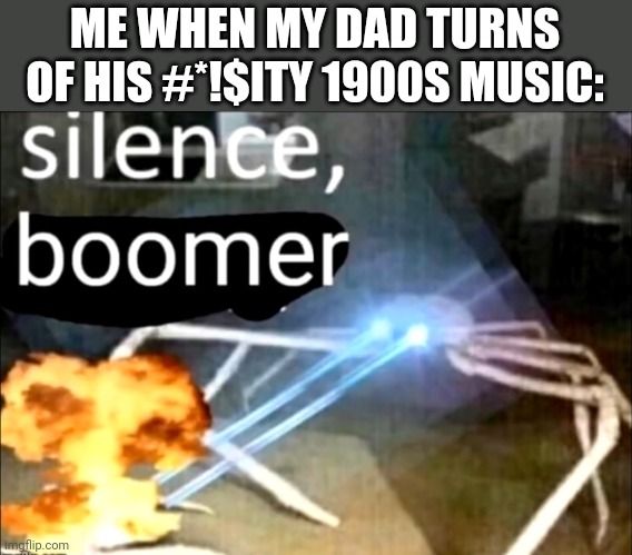 Silence, Boomer | ME WHEN MY DAD TURNS OF HIS #*!$ITY 1900S MUSIC: | image tagged in silence boomer,boomer,dad | made w/ Imgflip meme maker