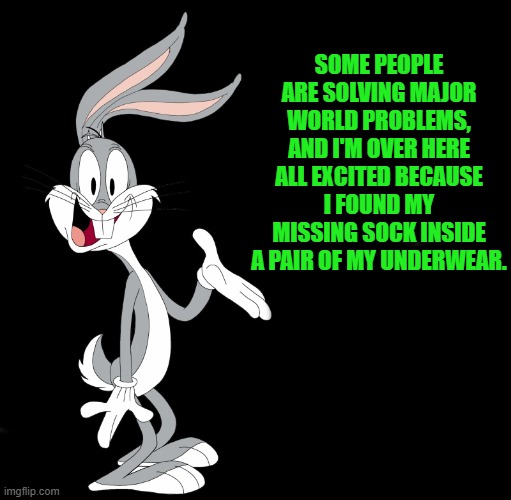 joke bunny | SOME PEOPLE ARE SOLVING MAJOR WORLD PROBLEMS,
AND I'M OVER HERE ALL EXCITED BECAUSE I FOUND MY MISSING SOCK INSIDE A PAIR OF MY UNDERWEAR. | image tagged in joke bunny | made w/ Imgflip meme maker