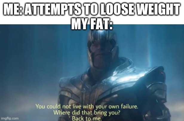 Any one else | ME: ATTEMPTS TO LOOSE WEIGHT
MY FAT: | image tagged in you could not live with your own failure | made w/ Imgflip meme maker