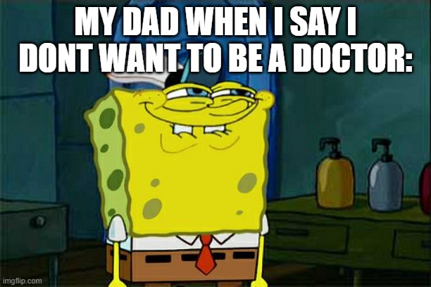 yes | MY DAD WHEN I SAY I DONT WANT TO BE A DOCTOR: | image tagged in memes,don't you squidward | made w/ Imgflip meme maker