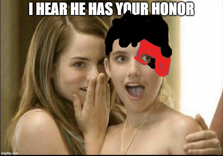 Girls whispering | I HEAR HE HAS YOUR HONOR | image tagged in girls whispering | made w/ Imgflip meme maker