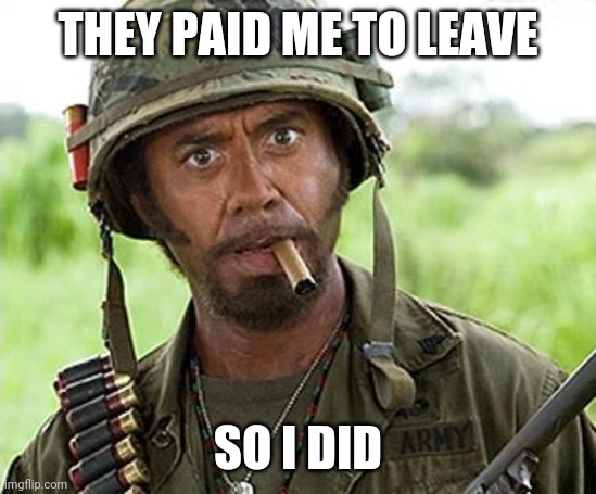 Robert Downey Jr Tropic Thunder | THEY PAID ME TO LEAVE SO I DID | image tagged in robert downey jr tropic thunder | made w/ Imgflip meme maker