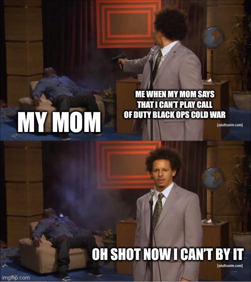 Dang it | ME WHEN MY MOM SAYS THAT I CAN’T PLAY CALL OF DUTY BLACK OPS COLD WAR; MY MOM; OH SHOT NOW I CAN’T BY IT | image tagged in memes,who killed hannibal | made w/ Imgflip meme maker