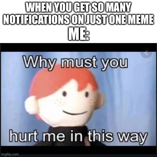 Why | WHEN YOU GET SO MANY NOTIFICATIONS ON JUST ONE MEME; ME: | image tagged in pain | made w/ Imgflip meme maker