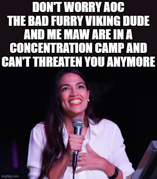 AOC Crazy | DON'T WORRY AOC THE BAD FURRY VIKING DUDE AND ME MAW ARE IN A CONCENTRATION CAMP AND CAN'T THREATEN YOU ANYMORE | image tagged in aoc crazy | made w/ Imgflip meme maker