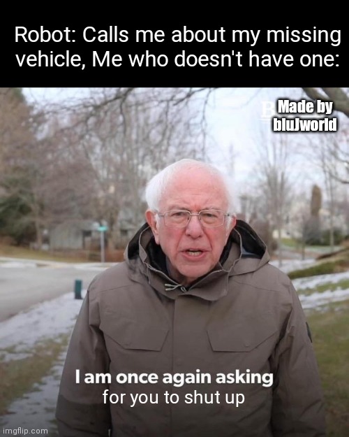 I don't know why they keep calling me. | Robot: Calls me about my missing vehicle, Me who doesn't have one:; Made by bluJworld; for you to shut up | image tagged in memes | made w/ Imgflip meme maker