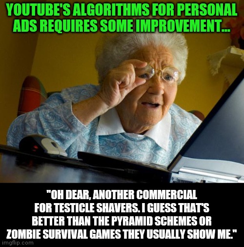 So Youtube, when are you going to stop showing us ads for crap we will never buy? | YOUTUBE'S ALGORITHMS FOR PERSONAL ADS REQUIRES SOME IMPROVEMENT... "OH DEAR, ANOTHER COMMERCIAL FOR TESTICLE SHAVERS. I GUESS THAT'S BETTER THAN THE PYRAMID SCHEMES OR ZOMBIE SURVIVAL GAMES THEY USUALLY SHOW ME." | image tagged in old lady at computer finds the internet,youtube | made w/ Imgflip meme maker