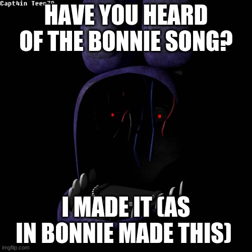 this is stupid (jk) | HAVE YOU HEARD OF THE BONNIE SONG? I MADE IT (AS IN BONNIE MADE THIS) | image tagged in whithered bonnie | made w/ Imgflip meme maker