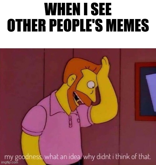 everytime I see a meme | WHEN I SEE OTHER PEOPLE'S MEMES | image tagged in my goodness what an idea why didn't i think of that,memes | made w/ Imgflip meme maker