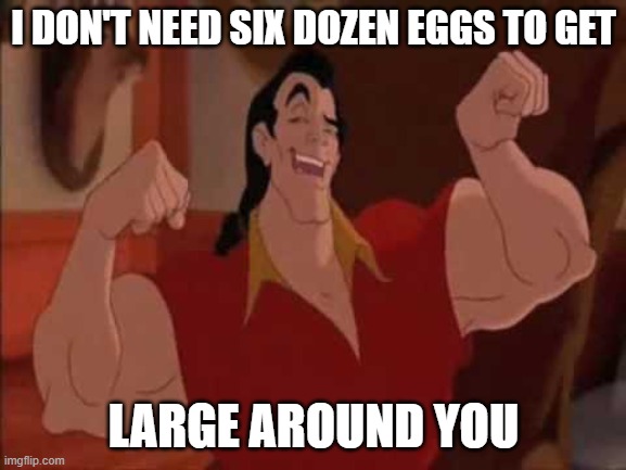 Love day ..2 | I DON'T NEED SIX DOZEN EGGS TO GET; LARGE AROUND YOU | image tagged in gaston,love day,original | made w/ Imgflip meme maker