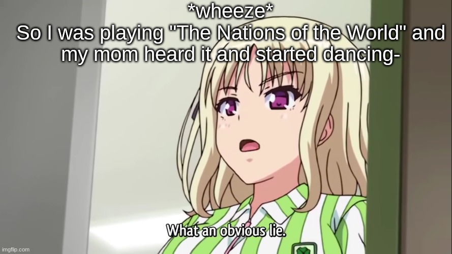 What an obvious lie | *wheeze*
So I was playing "The Nations of the World" and my mom heard it and started dancing- | image tagged in what an obvious lie | made w/ Imgflip meme maker