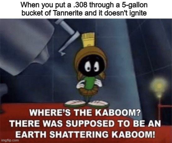 Where's the kaboom? There was supposed to be an earth-shattering kaboom! | When you put a .308 through a 5-gallon bucket of Tannerite and it doesn't ignite | image tagged in marvin the martian,where's the kaboom,looney tunes,tannerite | made w/ Imgflip meme maker