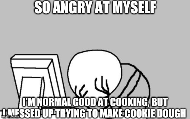 *inhales* | SO ANGRY AT MYSELF; I'M NORMAL GOOD AT COOKING, BUT I MESSED UP TRYING TO MAKE COOKIE DOUGH | image tagged in memes,computer guy facepalm | made w/ Imgflip meme maker