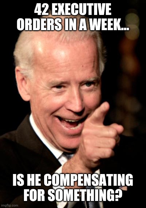 Biden compensating | 42 EXECUTIVE ORDERS IN A WEEK... IS HE COMPENSATING FOR SOMETHING? | image tagged in memes,smilin biden | made w/ Imgflip meme maker