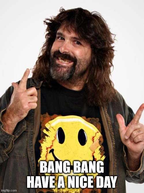 Mick Foley | BANG BANG HAVE A NICE DAY | image tagged in mick foley | made w/ Imgflip meme maker