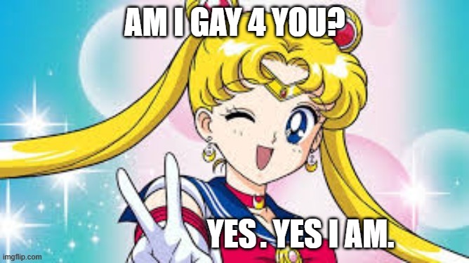 gay 4 you (i make these for my partner, but i hope u enjoy them too!) | AM I GAY 4 YOU? . YES I AM. | image tagged in very gay and emo,gay,lgbtq,transgender,sailor moon | made w/ Imgflip meme maker