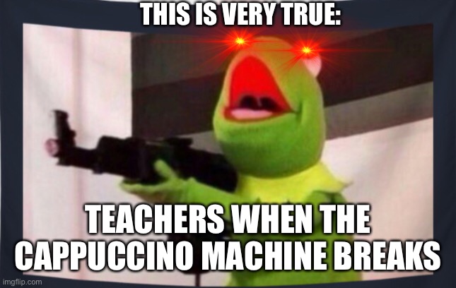 This kinda happens at my school | THIS IS VERY TRUE:; TEACHERS WHEN THE CAPPUCCINO MACHINE BREAKS | image tagged in angry kermit | made w/ Imgflip meme maker