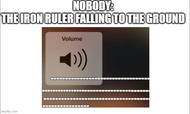 Iron ruler go brrr | NOBODY:
THE IRON RULER FALLING TO THE GROUND | image tagged in turn up the volume,school,memes,so true memes | made w/ Imgflip meme maker