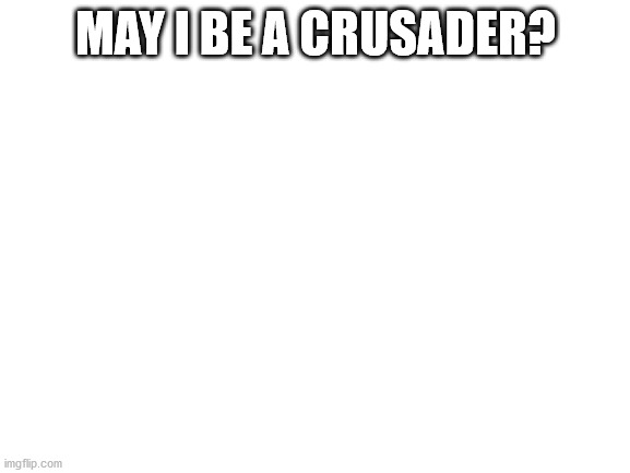 Down with the NSFW! | MAY I BE A CRUSADER? | image tagged in blank white template | made w/ Imgflip meme maker