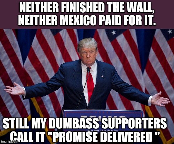 What ever happened to the wall? | NEITHER FINISHED THE WALL, NEITHER MEXICO PAID FOR IT. STILL MY DUMBASS SUPPORTERS CALL IT "PROMISE DELIVERED " | image tagged in donald trump,maga,trump supporters,conservatives,republicans | made w/ Imgflip meme maker