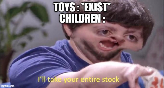 I'll take your entire stock | TOYS : *EXIST*
CHILDREN : | image tagged in i'll take your entire stock | made w/ Imgflip meme maker