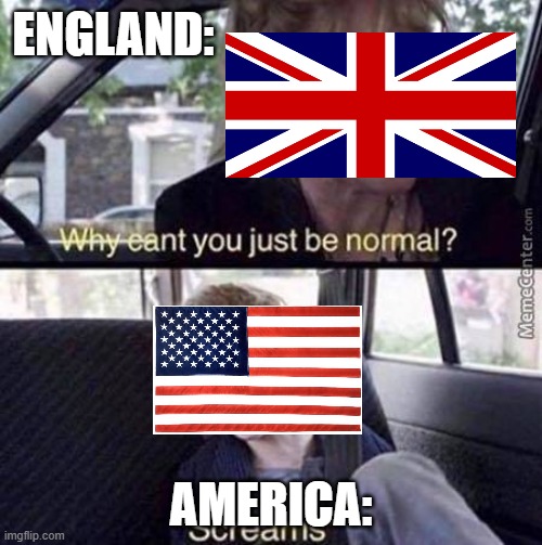 Why Can't You Just Be Normal | ENGLAND:; AMERICA: | image tagged in why can't you just be normal | made w/ Imgflip meme maker