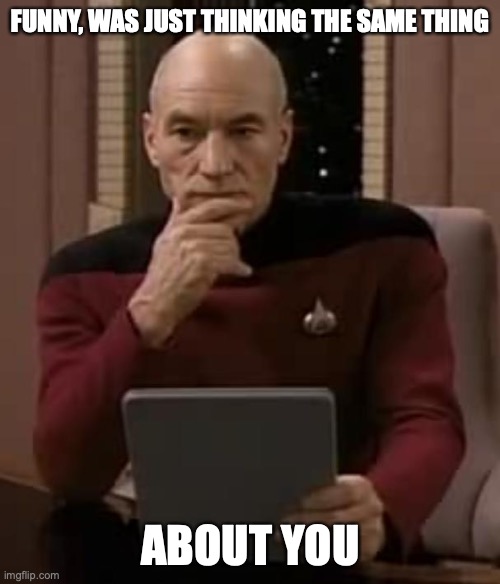 picard thinking | FUNNY, WAS JUST THINKING THE SAME THING; ABOUT YOU | image tagged in picard thinking | made w/ Imgflip meme maker