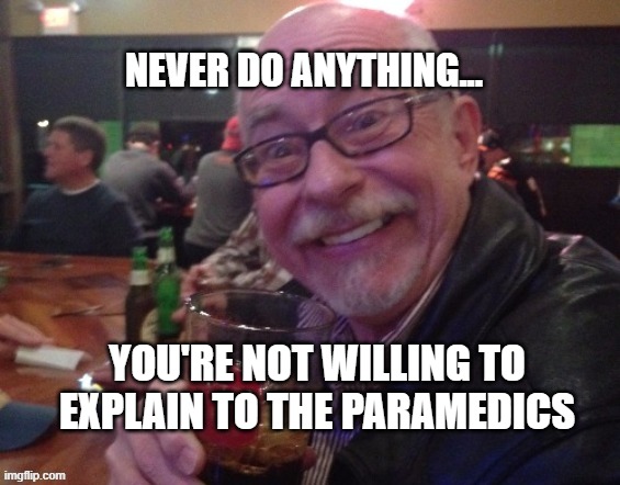 Paramedics |  NEVER DO ANYTHING... YOU'RE NOT WILLING TO EXPLAIN TO THE PARAMEDICS | image tagged in charlie,drinking guy,funny | made w/ Imgflip meme maker