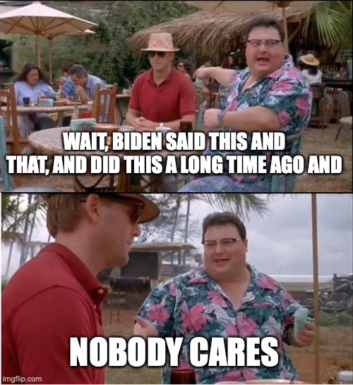 See Nobody Cares Meme | WAIT, BIDEN SAID THIS AND THAT, AND DID THIS A LONG TIME AGO AND NOBODY CARES | image tagged in memes,see nobody cares | made w/ Imgflip meme maker