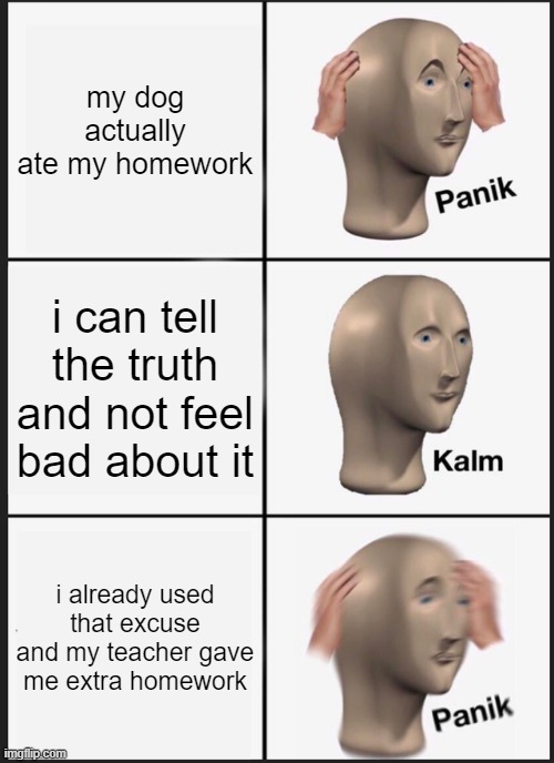 Panik Kalm Panik | my dog actually ate my homework; i can tell the truth and not feel bad about it; i already used that excuse and my teacher gave me extra homework | image tagged in memes,panik kalm panik | made w/ Imgflip meme maker