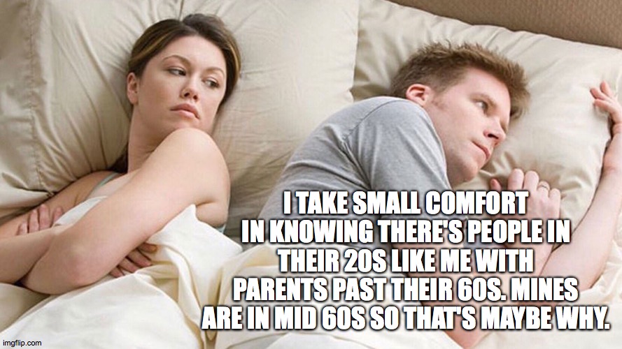 couple in bed | I TAKE SMALL COMFORT IN KNOWING THERE'S PEOPLE IN THEIR 20S LIKE ME WITH PARENTS PAST THEIR 60S. MINES ARE IN MID 60S SO THAT'S MAYBE WHY. | image tagged in couple in bed | made w/ Imgflip meme maker