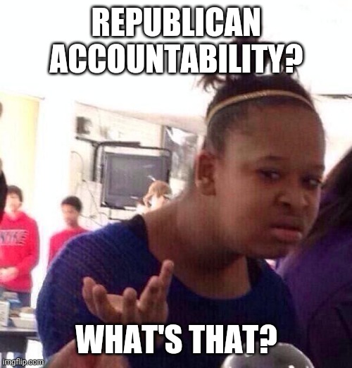 Black Girl Wat Meme | REPUBLICAN ACCOUNTABILITY? WHAT'S THAT? | image tagged in memes,black girl wat | made w/ Imgflip meme maker