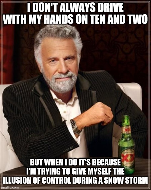 The Most Interesting Man In The World | I DON'T ALWAYS DRIVE WITH MY HANDS ON TEN AND TWO; BUT WHEN I DO IT'S BECAUSE I'M TRYING TO GIVE MYSELF THE ILLUSION OF CONTROL DURING A SNOW STORM | image tagged in memes,the most interesting man in the world,AdviceAnimals | made w/ Imgflip meme maker