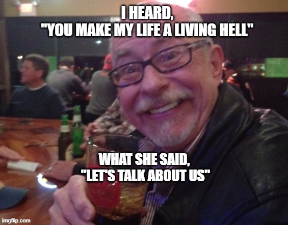 Charlie |  I HEARD,
"YOU MAKE MY LIFE A LIVING HELL"; WHAT SHE SAID,
 "LET'S TALK ABOUT US" | image tagged in wife,charlie,drinking guy,word | made w/ Imgflip meme maker