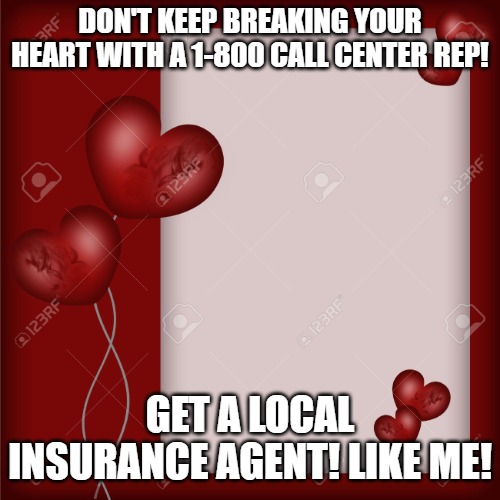 Valentine's Day card  | DON'T KEEP BREAKING YOUR HEART WITH A 1-800 CALL CENTER REP! GET A LOCAL INSURANCE AGENT! LIKE ME! | image tagged in valentine's day card | made w/ Imgflip meme maker