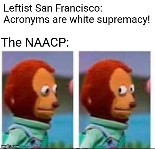 I know, I know, easy target. But I do want to hear their rebuttal. | Leftist San Francisco: Acronyms are white supremacy! The NAACP: | image tagged in monkey puppet | made w/ Imgflip meme maker