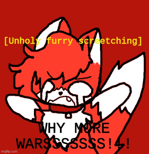 unholy furry screetching | WHY MORE WARSSSSSSS!!! | image tagged in unholy furry screetching | made w/ Imgflip meme maker
