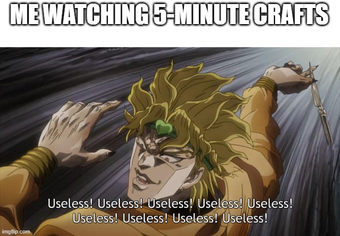 USELESS | ME WATCHING 5-MINUTE CRAFTS | image tagged in useless | made w/ Imgflip meme maker