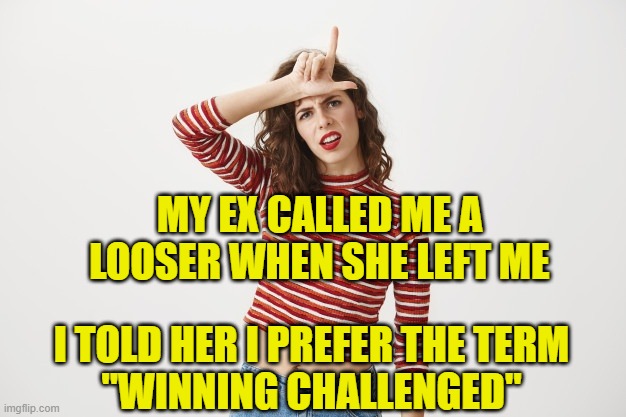 Winning Challenged |  MY EX CALLED ME A LOOSER WHEN SHE LEFT ME; I TOLD HER I PREFER THE TERM
"WINNING CHALLENGED" | image tagged in loser | made w/ Imgflip meme maker