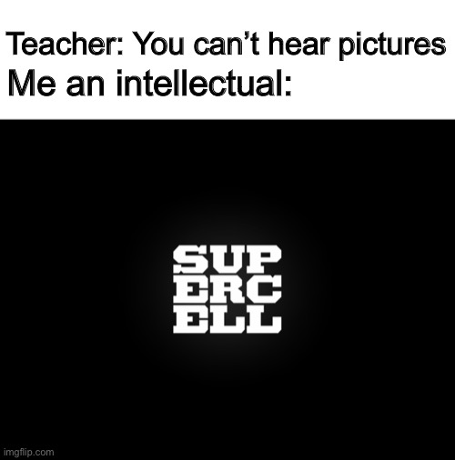 Foolish Teacher... (Sorry if this is a repost) | Teacher: You can’t hear pictures; Me an intellectual: | image tagged in memes,funny,supercell,teacher | made w/ Imgflip meme maker