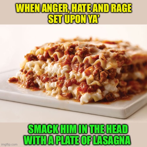 Lasagna | WHEN ANGER, HATE AND RAGE
SET UPON YA’ SMACK HIM IN THE HEAD
WITH A PLATE OF LASAGNA | image tagged in lasagna | made w/ Imgflip meme maker