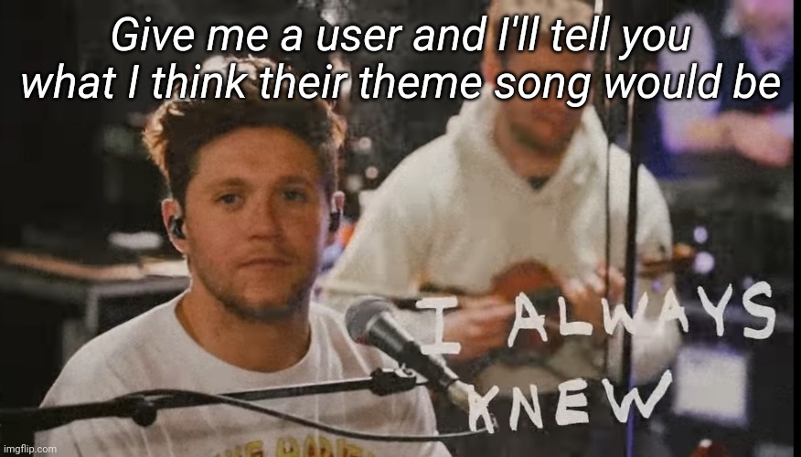 Yes, all the answers are gonna be 1D songs. What did ya expect | Give me a user and I'll tell you what I think their theme song would be | image tagged in i always knew | made w/ Imgflip meme maker