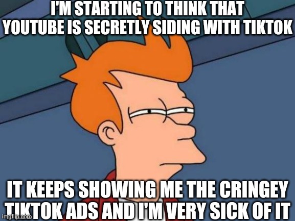 I Hate Those Cringey Ads Entirely | I'M STARTING TO THINK THAT YOUTUBE IS SECRETLY SIDING WITH TIKTOK; IT KEEPS SHOWING ME THE CRINGEY TIKTOK ADS AND I'M VERY SICK OF IT | image tagged in memes,futurama fry | made w/ Imgflip meme maker