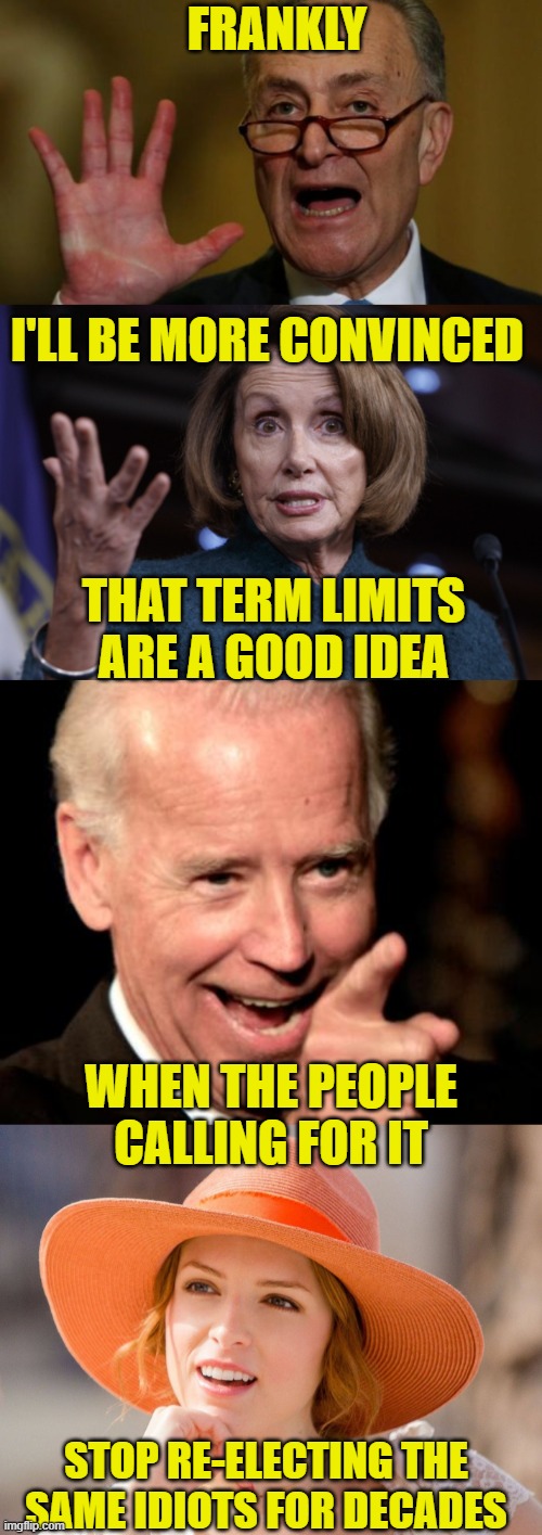 FRANKLY WHEN THE PEOPLE CALLING FOR IT I'LL BE MORE CONVINCED THAT TERM LIMITS ARE A GOOD IDEA STOP RE-ELECTING THE SAME IDIOTS FOR DECADES | image tagged in chuck schumer,good old nancy pelosi,memes,smilin biden,condescending kendrick | made w/ Imgflip meme maker