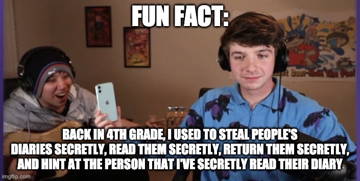 Also, Good Morning. | FUN FACT:; BACK IN 4TH GRADE, I USED TO STEAL PEOPLE'S DIARIES SECRETLY, READ THEM SECRETLY, RETURN THEM SECRETLY, AND HINT AT THE PERSON THAT I'VE SECRETLY READ THEIR DIARY | image tagged in karl shows quackity | made w/ Imgflip meme maker